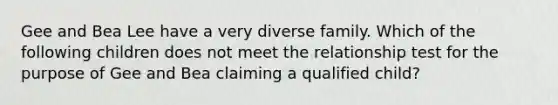 Gee and Bea Lee have a very diverse family. Which of the following children does not meet the relationship test for the purpose of Gee and Bea claiming a qualified child?