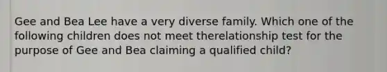 Gee and Bea Lee have a very diverse family. Which one of the following children does not meet therelationship test for the purpose of Gee and Bea claiming a qualified child?