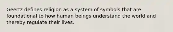 Geertz defines religion as a system of symbols that are foundational to how human beings understand the world and thereby regulate their lives.