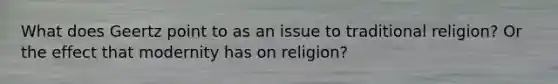 What does Geertz point to as an issue to traditional religion? Or the effect that modernity has on religion?