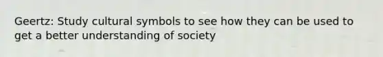 Geertz: Study cultural symbols to see how they can be used to get a better understanding of society