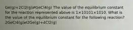 Ge(g)+2Cl2(g)⇄GeCl4(g) The value of the equilibrium constant for the reaction represented above is 1×10101×1010. What is the value of the equilibrium constant for the following reaction? 2GeCl4(g)⇄2Ge(g)+4Cl2(g)