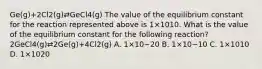 Ge(g)+2Cl2(g)⇄GeCl4(g) The value of the equilibrium constant for the reaction represented above is 1×1010. What is the value of the equilibrium constant for the following reaction? 2GeCl4(g)⇄2Ge(g)+4Cl2(g) A. 1×10−20 B. 1×10−10 C. 1×1010 D. 1×1020