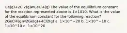 Ge(g)+2Cl2(g)⇄GeCl4(g) The value of the equilibrium constant for the reaction represented above is 1×1010. What is the value of the equilibrium constant for the following reaction? 2GeCl4(g)⇄2Ge(g)+4Cl2(g) a. 1×10^−20 b. 1×10^−10 c. 1×10^10 d. 1×10^20