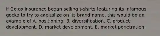 If Geico Insurance began selling t-shirts featuring its infamous gecko to try to capitalize on its brand name, this would be an example of A. positioning. B. diversification. C. product development. D. market development. E. market penetration.