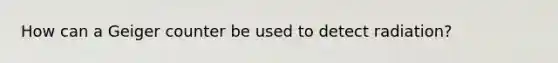 How can a Geiger counter be used to detect radiation?