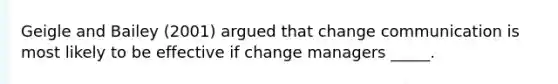 Geigle and Bailey (2001) argued that change communication is most likely to be effective if change managers _____.