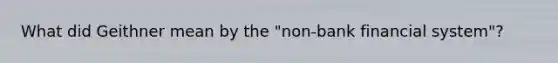 What did Geithner mean by the "non-bank financial system"?