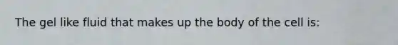 The gel like fluid that makes up the body of the cell is: