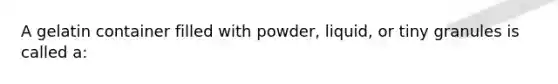 A gelatin container filled with​ powder, liquid, or tiny granules is called​ a: