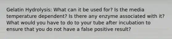 Gelatin Hydrolysis: What can it be used for? Is the media temperature dependent? Is there any enzyme associated with it? What would you have to do to your tube after incubation to ensure that you do not have a false positive result?