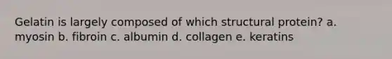 Gelatin is largely composed of which structural protein? a. myosin b. fibroin c. albumin d. collagen e. keratins