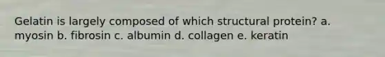 Gelatin is largely composed of which structural protein? a. myosin b. fibrosin c. albumin d. collagen e. keratin