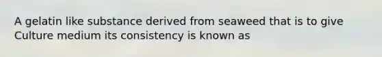 A gelatin like substance derived from seaweed that is to give Culture medium its consistency is known as
