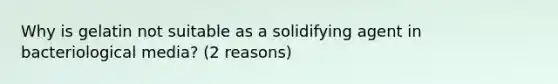 Why is gelatin not suitable as a solidifying agent in bacteriological media? (2 reasons)