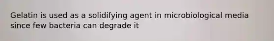 Gelatin is used as a solidifying agent in microbiological media since few bacteria can degrade it