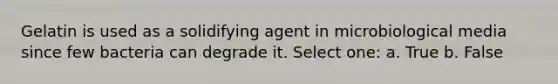 Gelatin is used as a solidifying agent in microbiological media since few bacteria can degrade it. Select one: a. True b. False