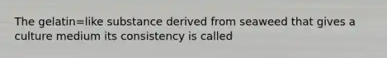 The gelatin=like substance derived from seaweed that gives a culture medium its consistency is called