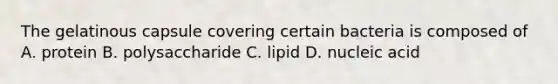 The gelatinous capsule covering certain bacteria is composed of A. protein B. polysaccharide C. lipid D. nucleic acid