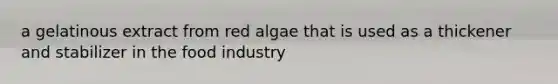 a gelatinous extract from red algae that is used as a thickener and stabilizer in the food industry