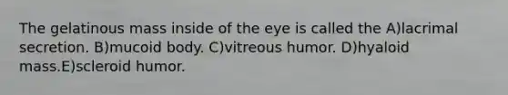 The gelatinous mass inside of the eye is called the A)lacrimal secretion. B)mucoid body. C)vitreous humor. D)hyaloid mass.E)scleroid humor.