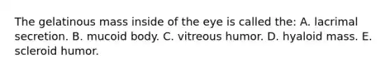 The gelatinous mass inside of the eye is called the: A. lacrimal secretion. B. mucoid body. C. vitreous humor. D. hyaloid mass. E. scleroid humor.