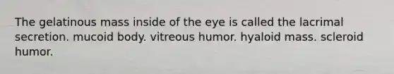 The gelatinous mass inside of the eye is called the lacrimal secretion. mucoid body. vitreous humor. hyaloid mass. scleroid humor.