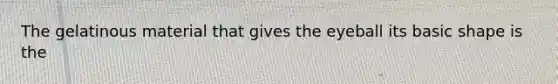 The gelatinous material that gives the eyeball its basic shape is the