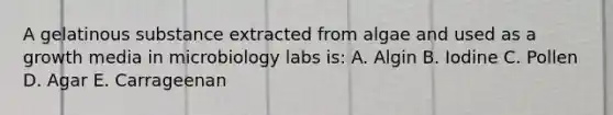 A gelatinous substance extracted from algae and used as a growth media in microbiology labs is: A. Algin B. Iodine C. Pollen D. Agar E. Carrageenan