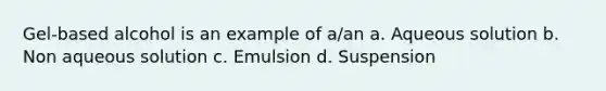 Gel-based alcohol is an example of a/an a. Aqueous solution b. Non aqueous solution c. Emulsion d. Suspension