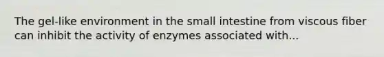 The gel-like environment in the small intestine from viscous fiber can inhibit the activity of enzymes associated with...