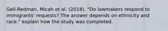 Gell-Redman, Micah et al. (2018). "Do lawmakers respond to immigrants' requests? The answer depends on ethnicity and race." explain how the study was completed.