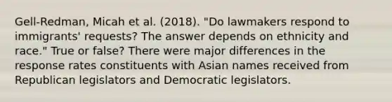 Gell-Redman, Micah et al. (2018). "Do lawmakers respond to immigrants' requests? The answer depends on ethnicity and race." True or false? There were major differences in the response rates constituents with Asian names received from Republican legislators and Democratic legislators.