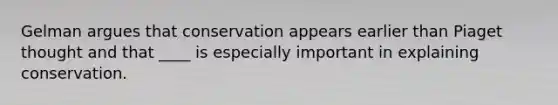 Gelman argues that conservation appears earlier than Piaget thought and that ____ is especially important in explaining conservation.