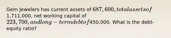 Gem Jewelers has current assets of 687,600, total assets of1,711,000, net working capital of 223,700, and long-term debt of450,000. What is the debt-equity ratio?