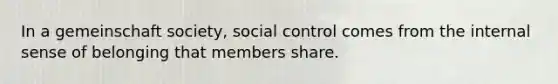 In a gemeinschaft society, social control comes from the internal sense of belonging that members share.