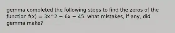 gemma completed the following steps to find the zeros of the function f(x) = 3x^2 − 6x − 45. what mistakes, if any, did gemma make?