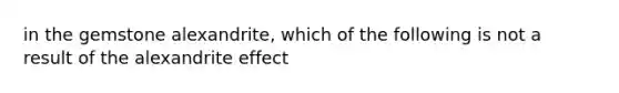 in the gemstone alexandrite, which of the following is not a result of the alexandrite effect