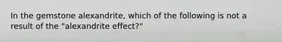 In the gemstone alexandrite, which of the following is not a result of the "alexandrite effect?"