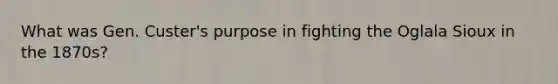 What was Gen. Custer's purpose in fighting the Oglala Sioux in the 1870s?