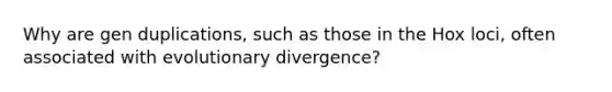 Why are gen duplications, such as those in the Hox loci, often associated with evolutionary divergence?