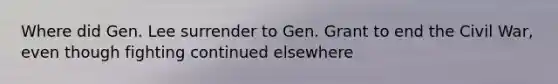 Where did Gen. Lee surrender to Gen. Grant to end the Civil War, even though fighting continued elsewhere