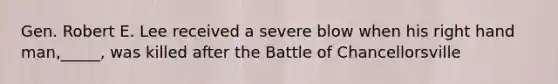 Gen. Robert E. Lee received a severe blow when his right hand man,_____, was killed after the Battle of Chancellorsville