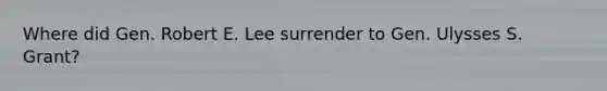 Where did Gen. Robert E. Lee surrender to Gen. Ulysses S. Grant?