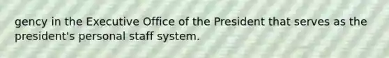 gency in the Executive Office of the President that serves as the president's personal staff system.