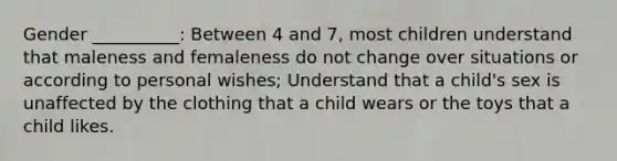 Gender __________: Between 4 and 7, most children understand that maleness and femaleness do not change over situations or according to personal wishes; Understand that a child's sex is unaffected by the clothing that a child wears or the toys that a child likes.