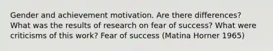 Gender and achievement motivation. Are there differences? What was the results of research on fear of success? What were criticisms of this work? Fear of success (Matina Horner 1965)