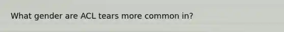 What gender are ACL tears more common in?