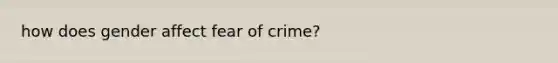 how does gender affect fear of crime?