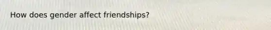 How does gender affect friendships?